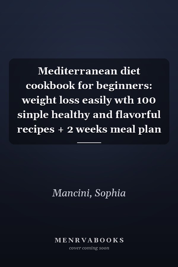 Mediterranean diet cookbook for beginners: weight loss easily wth 100 sinple healthy and flavorful recipes + 2 weeks meal plan