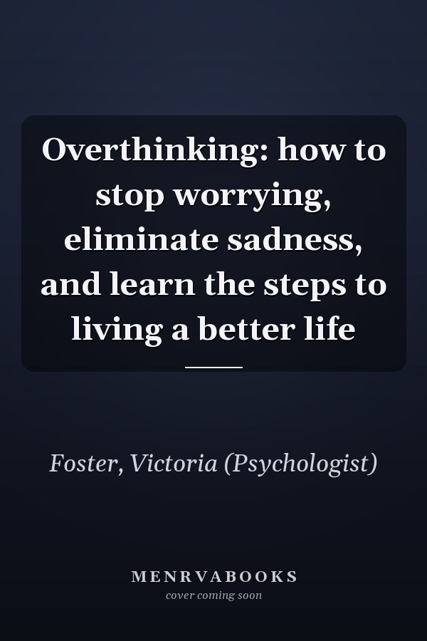 Overthinking: how to stop worrying, eliminate sadness, and learn the steps to living a better life