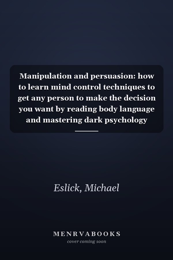Manipulation and persuasion: how to learn mind control techniques to get any person to make the decision you want by reading body language and mastering dark psychology