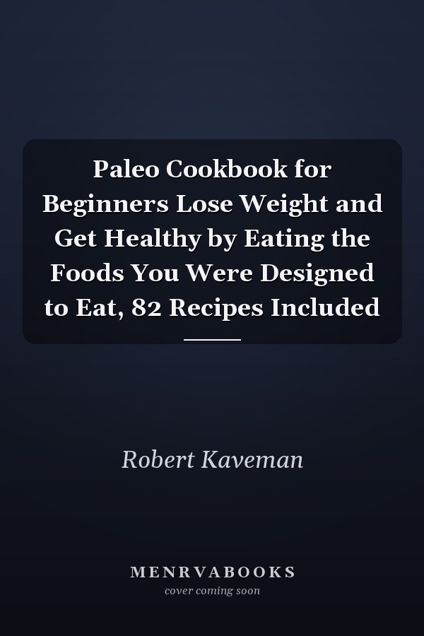 Paleo Cookbook for Beginners Lose Weight and Get Healthy by Eating the Foods You Were Designed to Eat, 82 Recipes Included