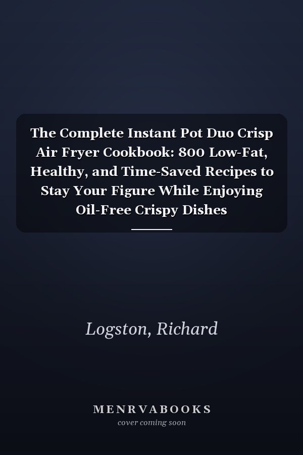 The Complete Instant Pot Duo Crisp Air Fryer Cookbook: 800 Low-Fat, Healthy, and Time-Saved Recipes to Stay Your Figure While Enjoying Oil-Free Crispy Dishes
