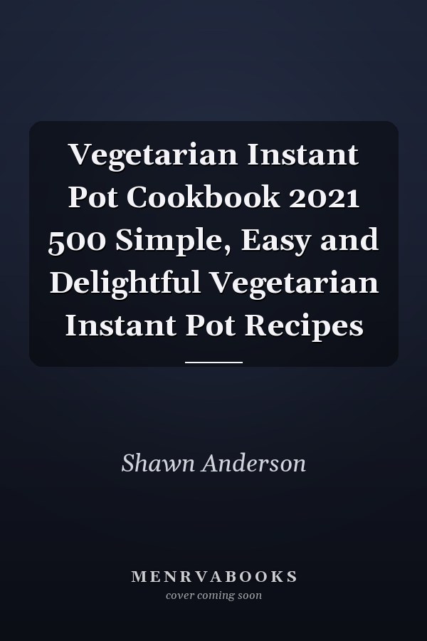 Vegetarian Instant Pot Cookbook 2021 500 Simple, Easy and Delightful Vegetarian Instant Pot Recipes