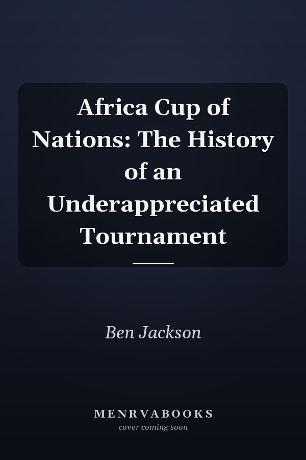 Africa Cup of Nations: The History of an Underappreciated Tournament