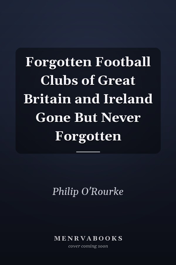 Forgotten Football Clubs of Great Britain and Ireland Gone But Never Forgotten