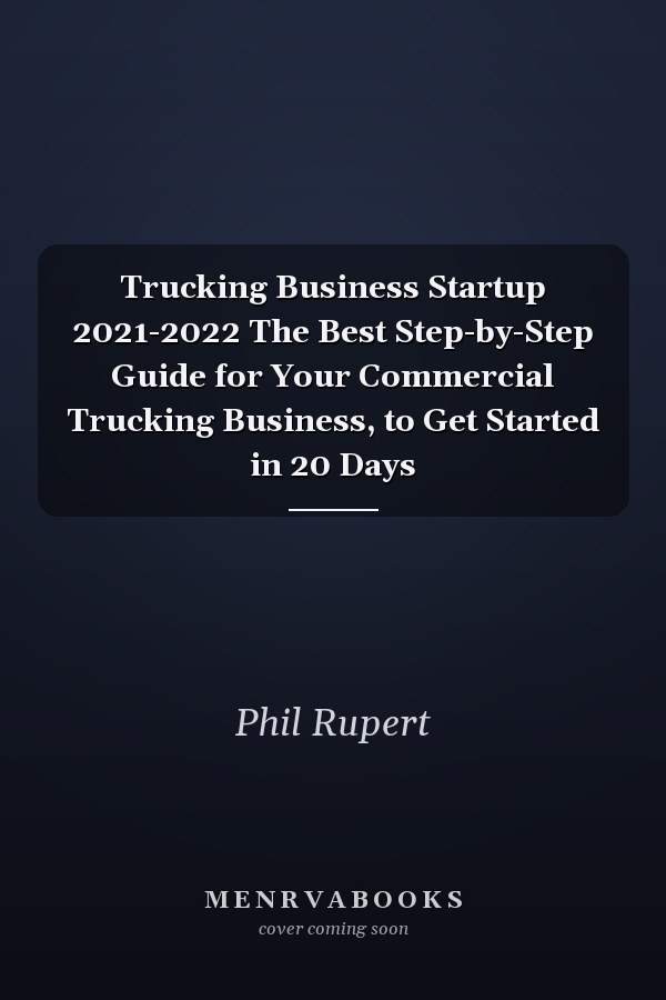 Trucking Business Startup 2021-2022 The Best Step-by-Step Guide for Your Commercial Trucking Business, to Get Started in 20 Days