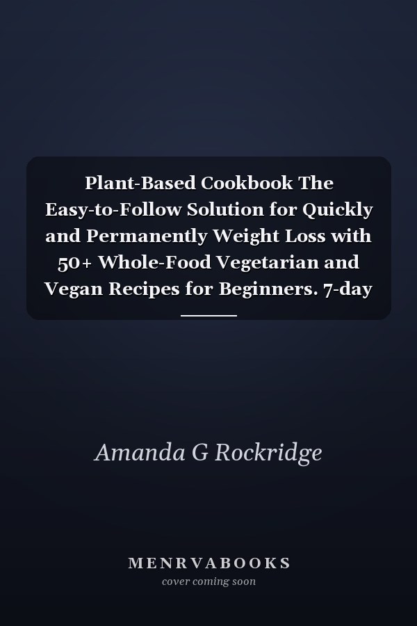 Plant-Based Cookbook The Easy-to-Follow Solution for Quickly and Permanently Weight Loss with 50+ Whole-Food Vegetarian and Vegan Recipes for Beginners. 7-day Plant Based Diet Meal Plan Included