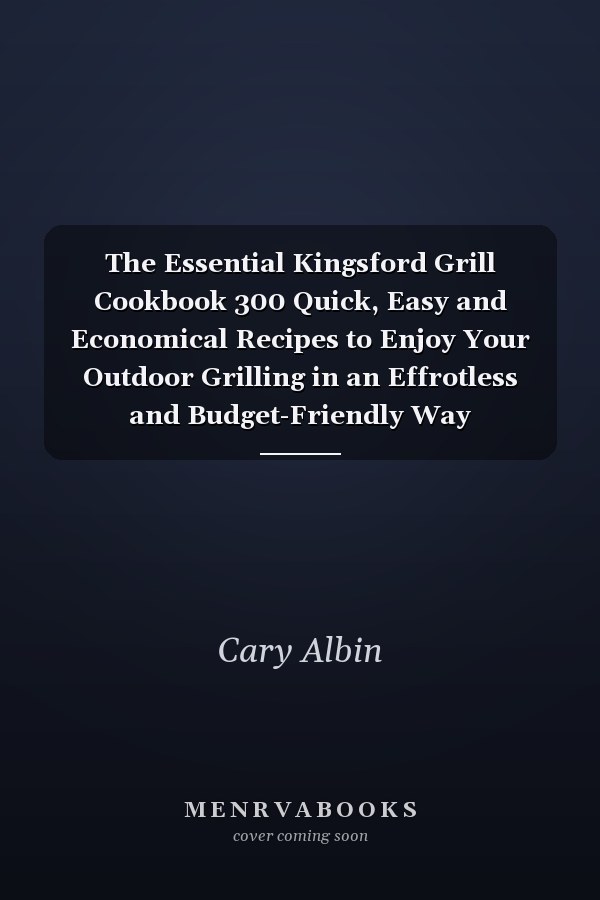 The Essential Kingsford Grill Cookbook 300 Quick, Easy and Economical Recipes to Enjoy Your Outdoor Grilling in an Effrotless and Budget-Friendly Way
