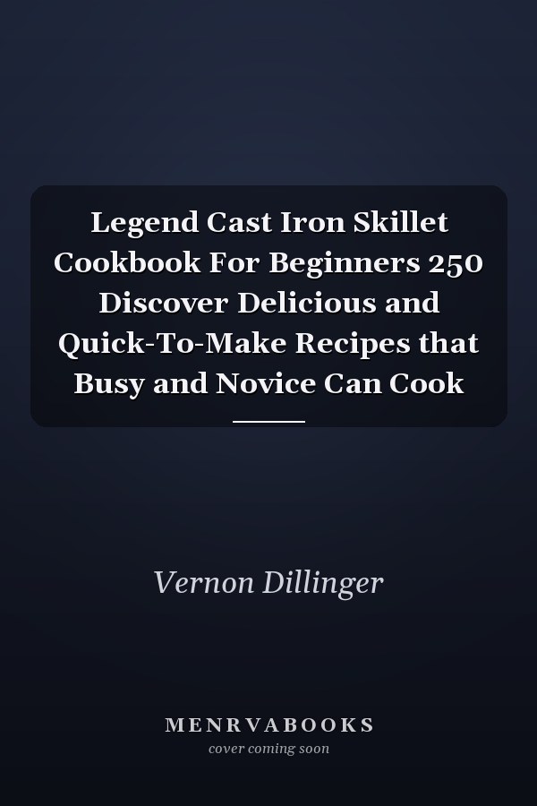 Legend Cast Iron Skillet Cookbook For Beginners 250 Discover Delicious and Quick-To-Make Recipes that Busy and Novice Can Cook