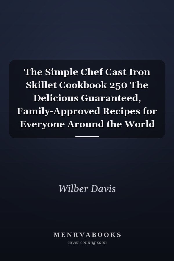 The Simple Chef Cast Iron Skillet Cookbook 250 The Delicious Guaranteed, Family-Approved Recipes for Everyone Around the World