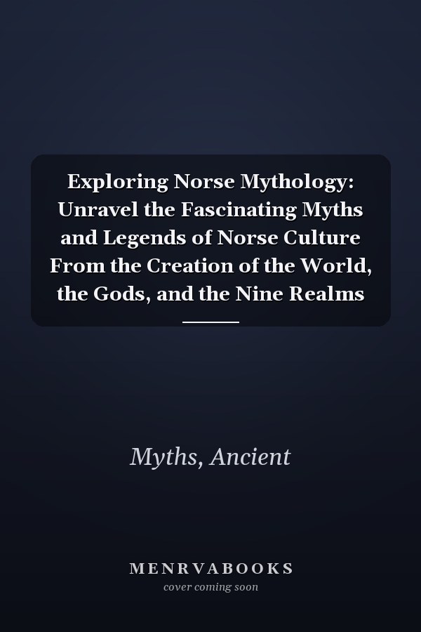 Exploring Norse Mythology: Unravel the Fascinating Myths and Legends of Norse Culture From the Creation of the World, the Gods, and the Nine Realms