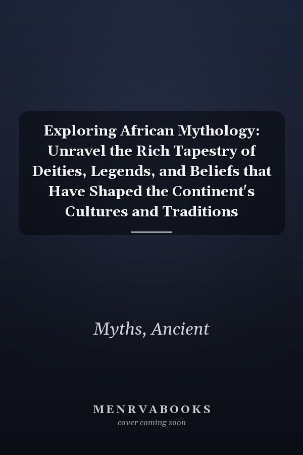 Exploring African Mythology: Unravel the Rich Tapestry of Deities, Legends, and Beliefs that Have Shaped the Continent's Cultures and Traditions