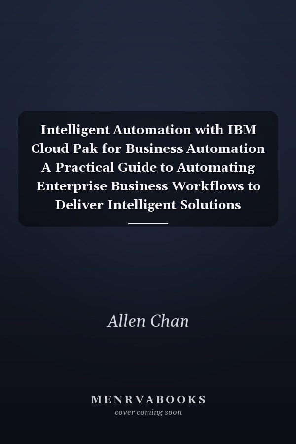 Intelligent Automation with IBM Cloud Pak for Business Automation A Practical Guide to Automating Enterprise Business Workflows to Deliver Intelligent Solutions