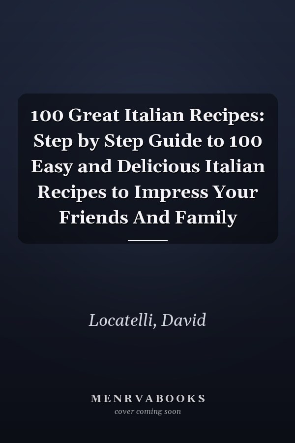100 Great Italian Recipes: Step by Step Guide to 100 Easy and Delicious Italian Recipes to Impress Your Friends And Family