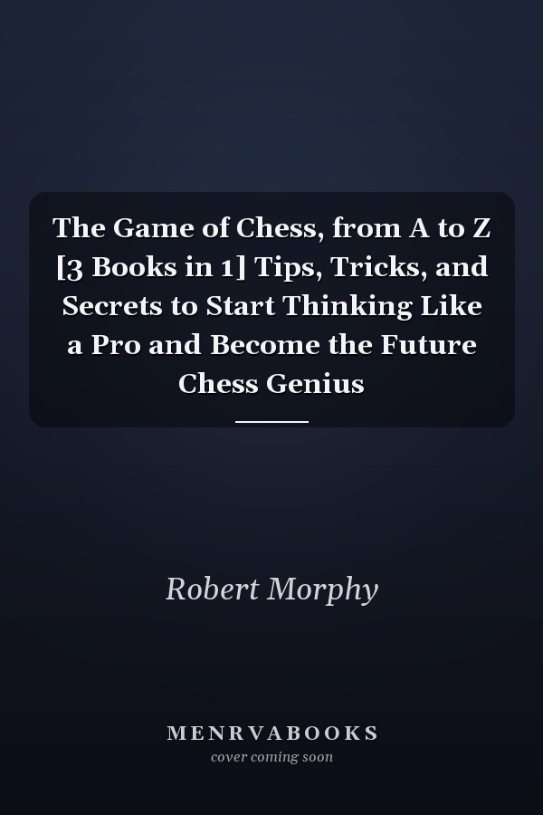 The Game of Chess, from A to Z [3 Books in 1] Tips, Tricks, and Secrets to Start Thinking Like a Pro and Become the Future Chess Genius