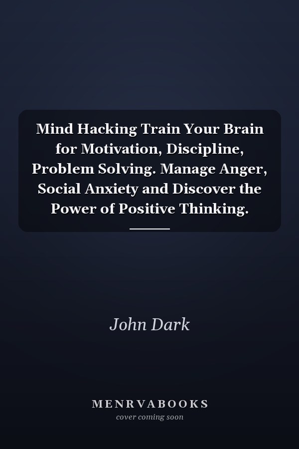 Mind Hacking Train Your Brain for Motivation, Discipline, Problem Solving. Manage Anger, Social Anxiety and Discover the Power of Positive Thinking.