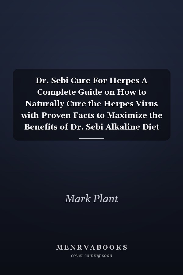 Dr. Sebi Cure For Herpes A Complete Guide on How to Naturally Cure the Herpes Virus with Proven Facts to Maximize the Benefits of Dr. Sebi Alkaline Diet