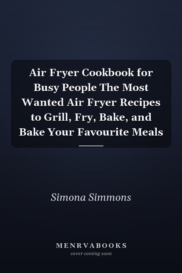Air Fryer Cookbook for Busy People The Most Wanted Air Fryer Recipes to Grill, Fry, Bake, and Bake Your Favourite Meals