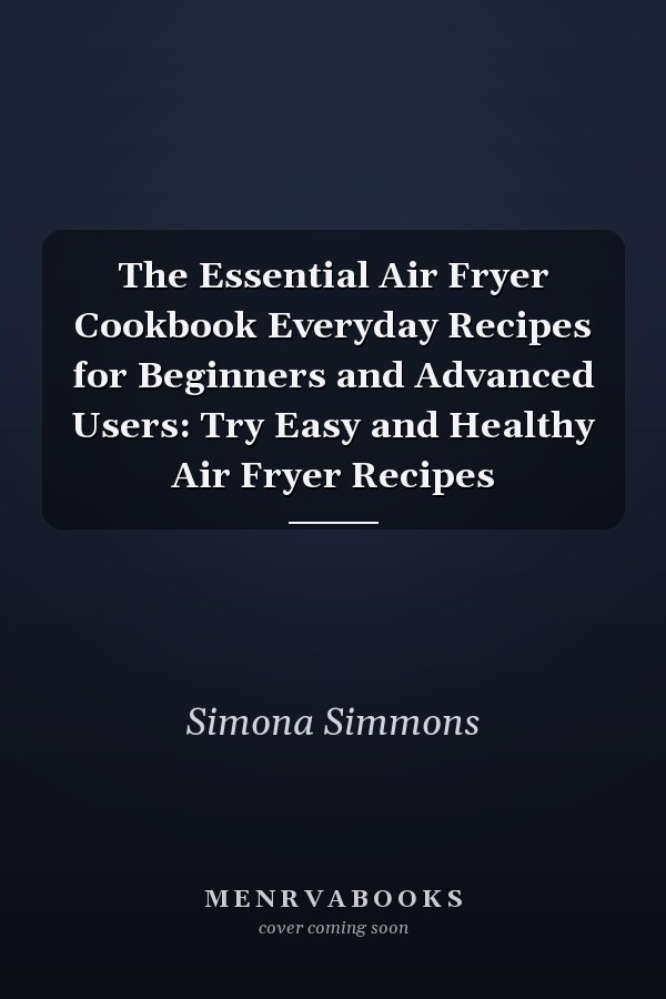 The Essential Air Fryer Cookbook Everyday Recipes for Beginners and Advanced Users: Try Easy and Healthy Air Fryer Recipes
