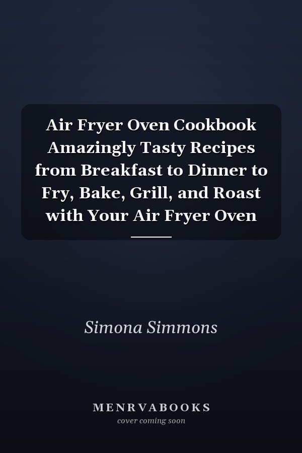Air Fryer Oven Cookbook Amazingly Tasty Recipes from Breakfast to Dinner to Fry, Bake, Grill, and Roast with Your Air Fryer Oven