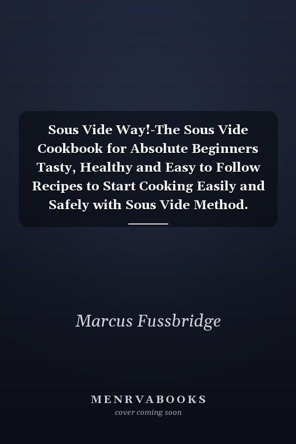 Sous Vide Way!-The Sous Vide Cookbook for Absolute Beginners Tasty, Healthy and Easy to Follow Recipes to Start Cooking Easily and Safely with Sous Vide Method.