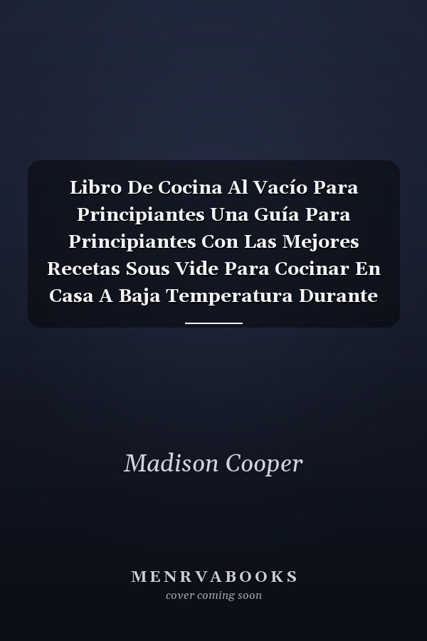 Libro De Cocina Al Vacío Para Principiantes Una Guía Para Principiantes Con Las Mejores Recetas Sous Vide Para Cocinar En Casa A Baja Temperatura Durante Mucho Tiempo (Sous Vide Cookbook for Beginners) (Spanish Version)