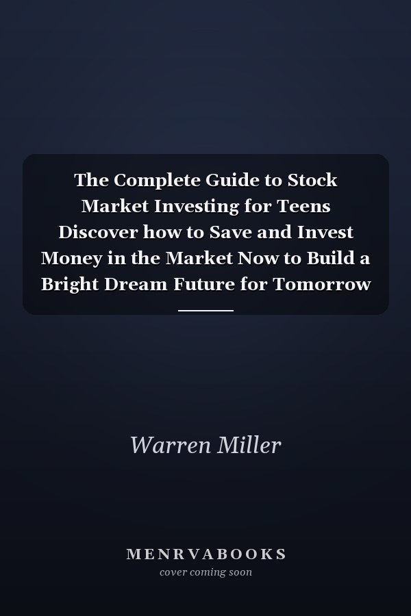 The Complete Guide to Stock Market Investing for Teens Discover how to Save and Invest Money in the Market Now to Build a Bright Dream Future for Tomorrow