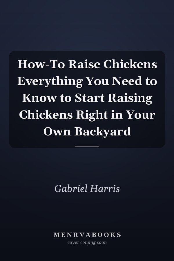 How-To Raise Chickens Everything You Need to Know to Start Raising Chickens Right in Your Own Backyard