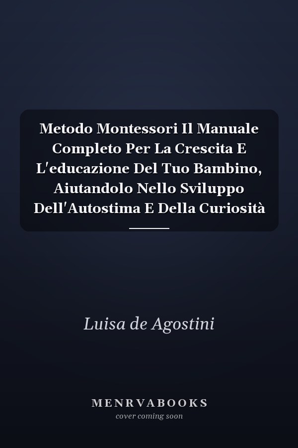 Metodo Montessori Il Manuale Completo Per La Crescita E L'educazione Del Tuo Bambino, Aiutandolo Nello Sviluppo Dell'Autostima E Della Curiosità