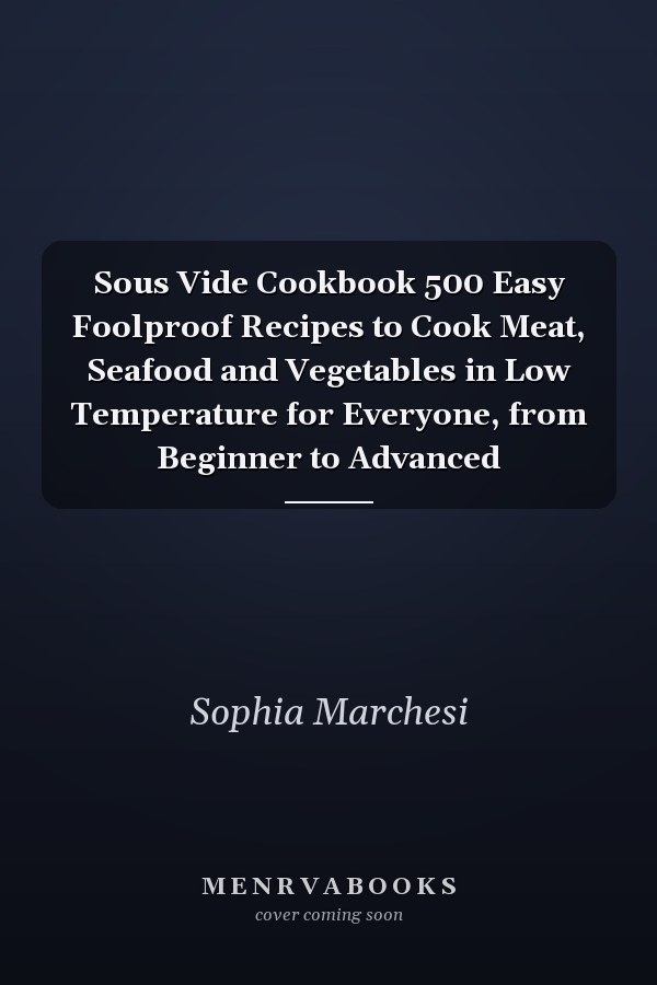 Sous Vide Cookbook 500 Easy Foolproof Recipes to Cook Meat, Seafood and Vegetables in Low Temperature for Everyone, from Beginner to Advanced