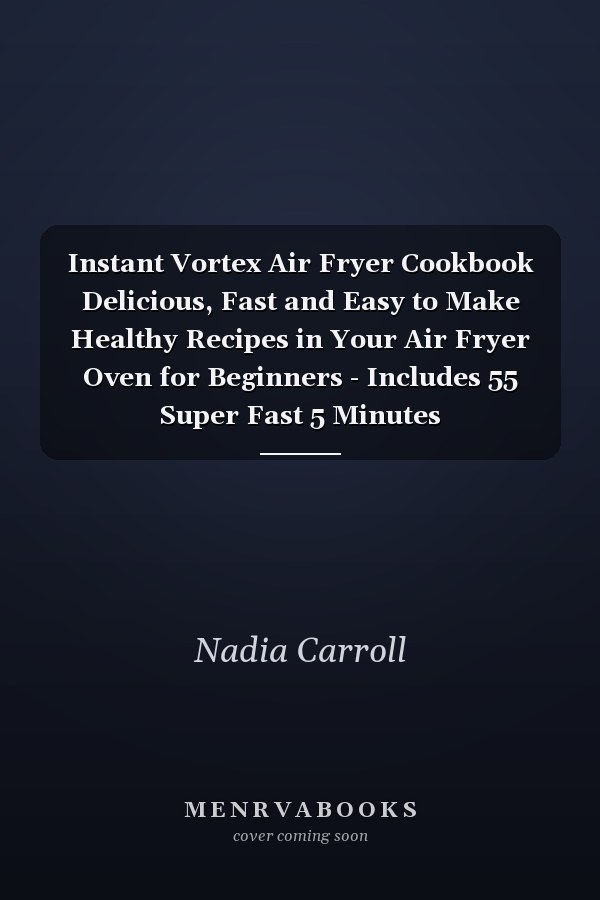 Instant Vortex Air Fryer Cookbook Delicious, Fast and Easy to Make Healthy Recipes in Your Air Fryer Oven for Beginners - Includes 55 Super Fast 5 Minutes