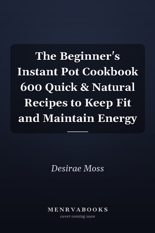 The Beginner's Instant Pot Cookbook 600 Quick & Natural Recipes to Keep Fit and Maintain Energy