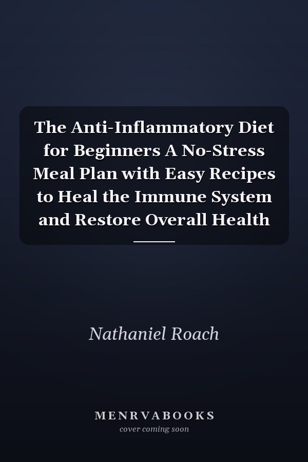 The Anti-Inflammatory Diet for Beginners A No-Stress Meal Plan with Easy Recipes to Heal the Immune System and Restore Overall Health