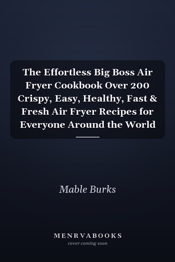 The Effortless Big Boss Air Fryer Cookbook Over 200 Crispy, Easy, Healthy, Fast & Fresh Air Fryer Recipes for Everyone Around the World