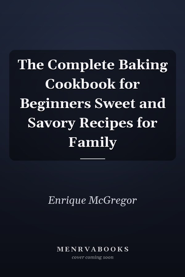 The Complete Baking Cookbook for Beginners Sweet and Savory Recipes for Family