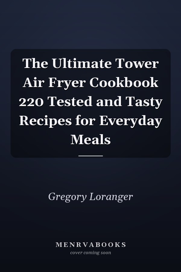 The Ultimate Tower Air Fryer Cookbook 220 Tested and Tasty Recipes for Everyday Meals