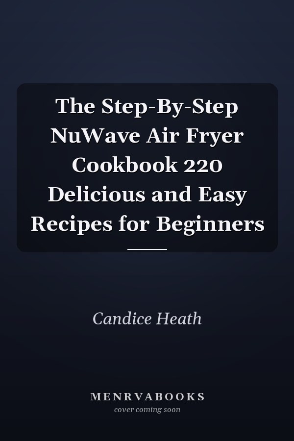 The Step-By-Step NuWave Air Fryer Cookbook 220 Delicious and Easy Recipes for Beginners