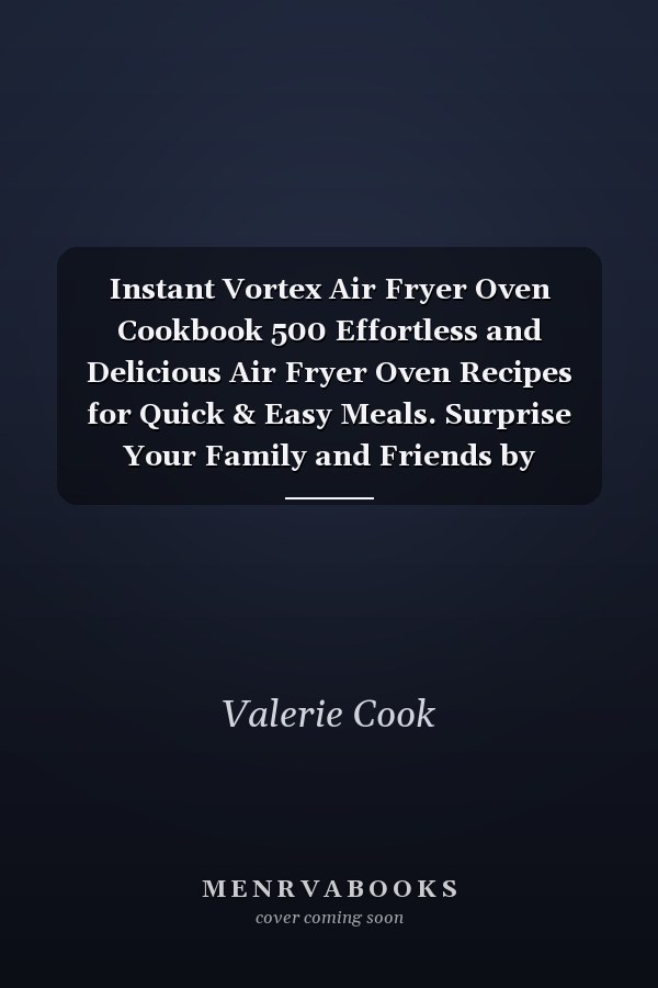 Instant Vortex Air Fryer Oven Cookbook 500 Effortless and Delicious Air Fryer Oven Recipes for Quick & Easy Meals. Surprise Your Family and Friends by Cooking Lots of Simple and Crispy Recipes