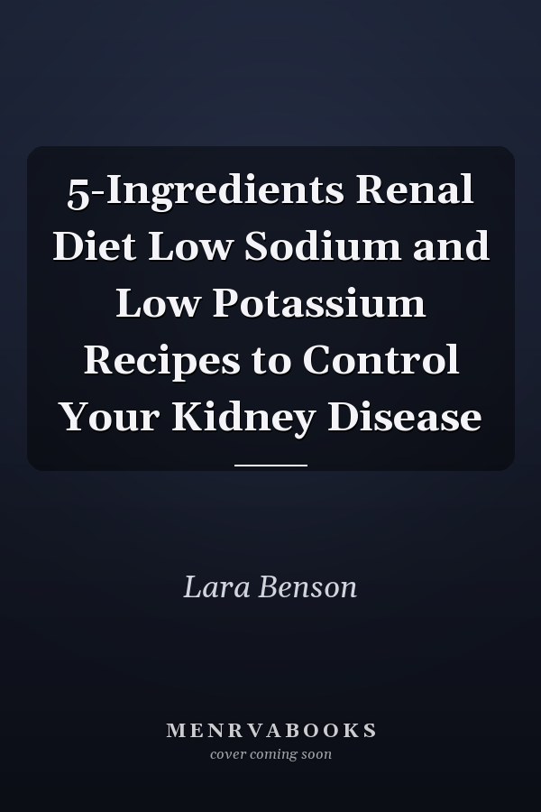 5-Ingredients Renal Diet Low Sodium and Low Potassium Recipes to Control Your Kidney Disease