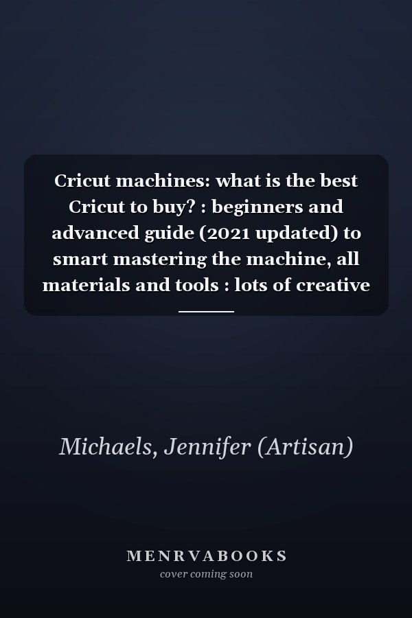 Cricut machines: what is the best Cricut to buy? : beginners and advanced guide (2021 updated) to smart mastering the machine, all materials and tools : lots of creative project to create a profitable DIY and expand income