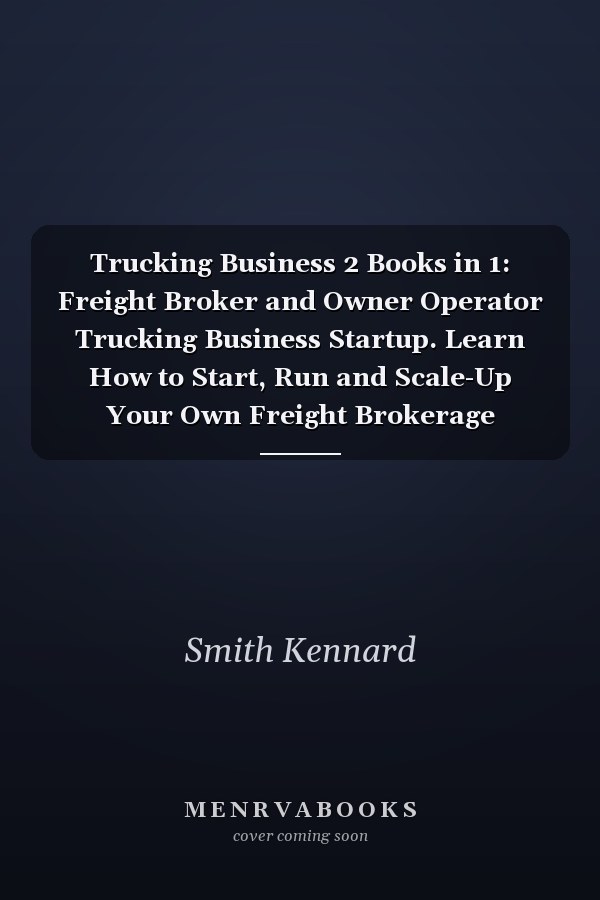 Trucking Business 2 Books in 1: Freight Broker and Owner Operator Trucking Business Startup. Learn How to Start, Run and Scale-Up Your Own Freight Brokerage Company in Less Than 4 Weeks