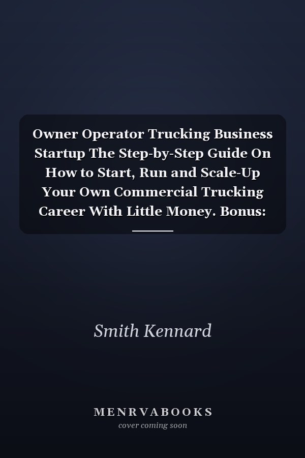 Owner Operator Trucking Business Startup The Step-by-Step Guide On How to Start, Run and Scale-Up Your Own Commercial Trucking Career With Little Money. Bonus: Licenses and Permits Checklist