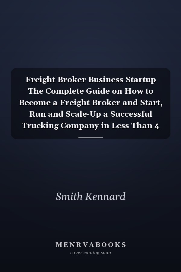 Freight Broker Business Startup The Complete Guide on How to Become a Freight Broker and Start, Run and Scale-Up a Successful Trucking Company in Less Than 4 Weeks. Includes Business Plan Templates
