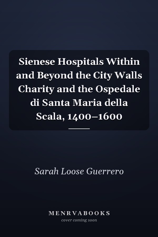 Sienese Hospitals Within and Beyond the City Walls Charity and the Ospedale di Santa Maria della Scala, 1400–1600