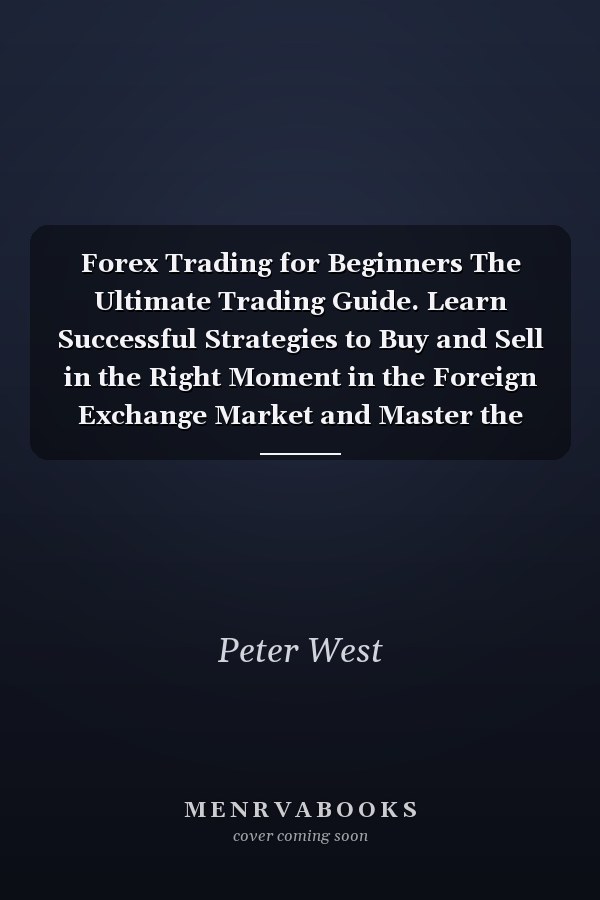 Forex Trading for Beginners The Ultimate Trading Guide. Learn Successful Strategies to Buy and Sell in the Right Moment in the Foreign Exchange Market and Master the Right Mindset.