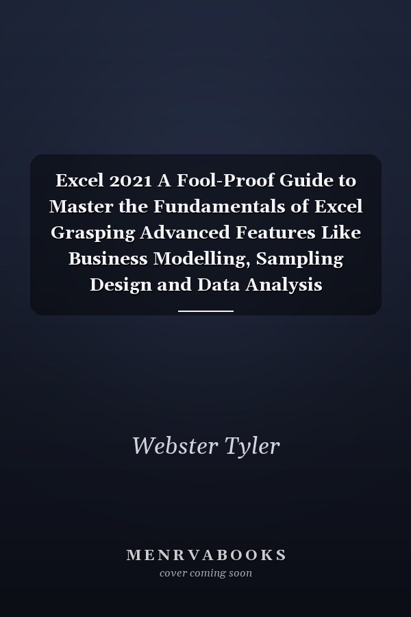 Excel 2021 A Fool-Proof Guide to Master the Fundamentals of Excel Grasping Advanced Features Like Business Modelling, Sampling Design and Data Analysis Techniques