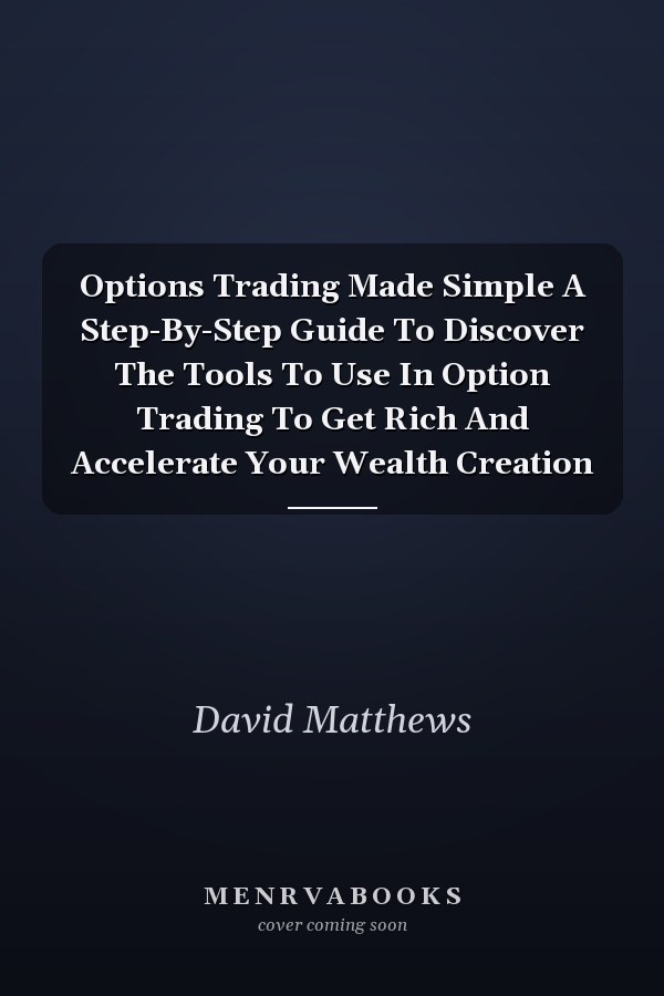 Options Trading Made Simple A Step-By-Step Guide To Discover The Tools To Use In Option Trading To Get Rich And Accelerate Your Wealth Creation