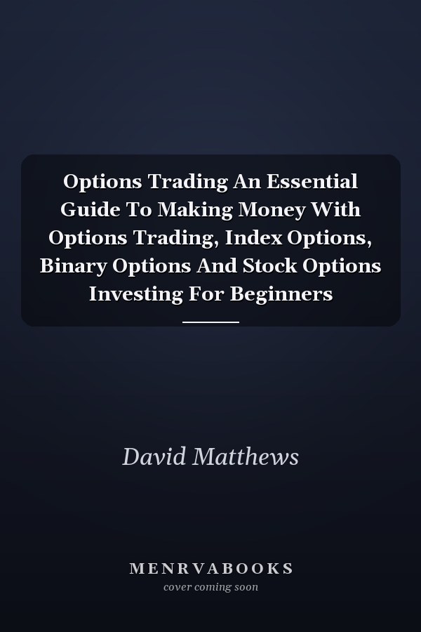 Options Trading An Essential Guide To Making Money With Options Trading, Index Options, Binary Options And Stock Options Investing For Beginners