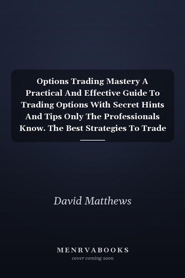 Options Trading Mastery A Practical And Effective Guide To Trading Options With Secret Hints And Tips Only The Professionals Know. The Best Strategies To Trade Options