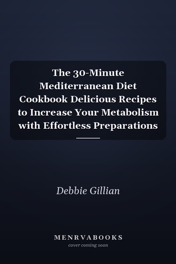 The 30-Minute Mediterranean Diet Cookbook Delicious Recipes to Increase Your Metabolism with Effortless Preparations