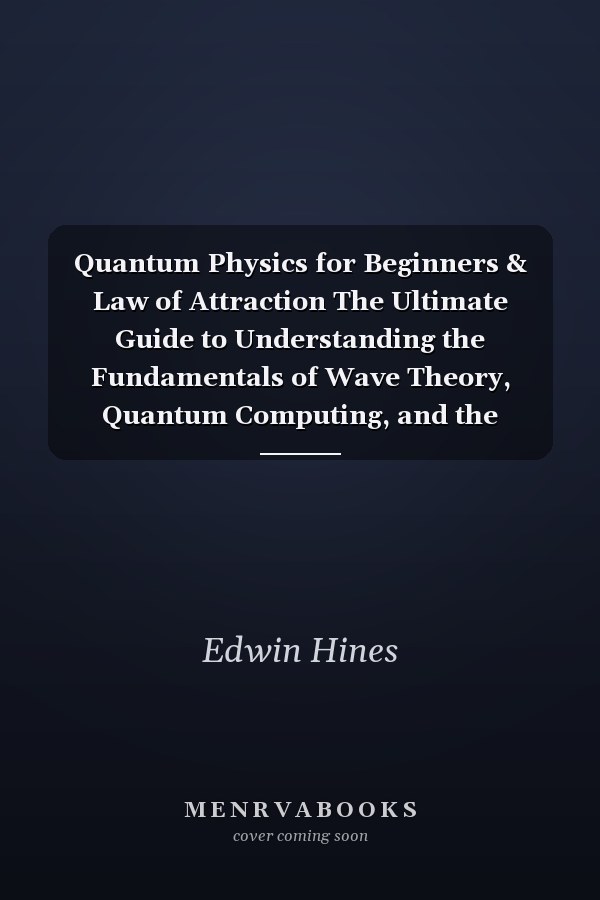 Quantum Physics for Beginners & Law of Attraction The Ultimate Guide to Understanding the Fundamentals of Wave Theory, Quantum Computing, and the Mind-Blowing Discoveries That Will Revolutionize Your Life